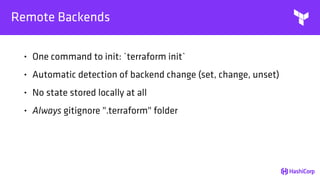 Remote Backends
• One command to init: `terraform init`
• Automatic detection of backend change (set, change, unset)
• No state stored locally at all
• Always gitignore ".terraform" folder
 