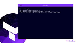 Terminal
$ terraform apply
null_resource.example: Creating...
null_resource.example: Provisioning with 'local-exec'...
null_resource.example (local-exec): Executing: /bin/sh -c "sleep 10"
 