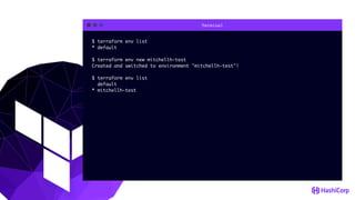 Terminal
$ terraform env list
* default
$ terraform env new mitchellh-test
Created and switched to environment "mitchellh-test"!
$ terraform env list
default
* mitchellh-test
 