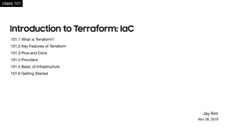 Introduction to Terraform: IaC
Jay Kim
Nov 28, 2019
class 101
101.1 What is Terraform?

101.2 Key Features of Terraform

101.3 Pros and Cons

101.4 Providers

101.5 Basic of Infrastructure

101.6 Getting Started
 