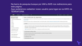 Na barra de pesquisa busque por IAM a AWS nos redireciona para
esta página.
Aqui poderemos cadastrar nosso usuário para logar-se na AWS via
TERRAFORM.
 