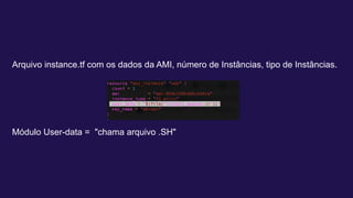 Arquivo instance.tf com os dados da AMI, número de Instâncias, tipo de Instâncias.
Módulo User-data = "chama arquivo .SH"
 