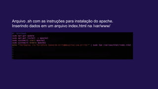 Arquivo .sh com as instruções para instalação do apache.
Inserindo dados em um arquivo index.html na /var/www/
 