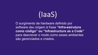 O surgimento de hardware definido por
software deu origem à frase “Infra-estrutura
como código” ou “Infrastructure as a Code”
para descrever o modo como esses ambientes
são gerenciados e criados.
(IaaS)
 