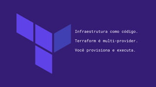 Infraestrutura como código.
Terraform é multi-provider.
Você provisiona e executa.
 