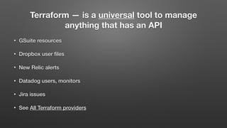 Terraform — is a universal tool to manage
anything that has an API
• GSuite resources
• Dropbox user ﬁles
• New Relic alerts
• Datadog users, monitors
• Jira issues
• See All Terraform providers
 
