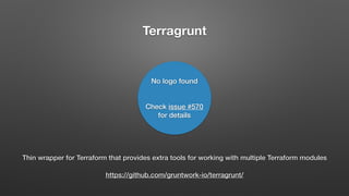 Terragrunt
Thin wrapper for Terraform that provides extra tools for working with multiple Terraform modules
https://github.com/gruntwork-io/terragrunt/
No logo found
Check issue #570
for details
 