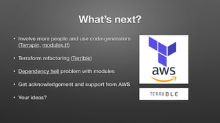 What’s next?
• Involve more people and use code-generators
(Terrapin, modules.tf)
• Terraform refactoring (Terrible)
• Dependency hell problem with modules
• Get acknowledgement and support from AWS
• Your ideas?
 