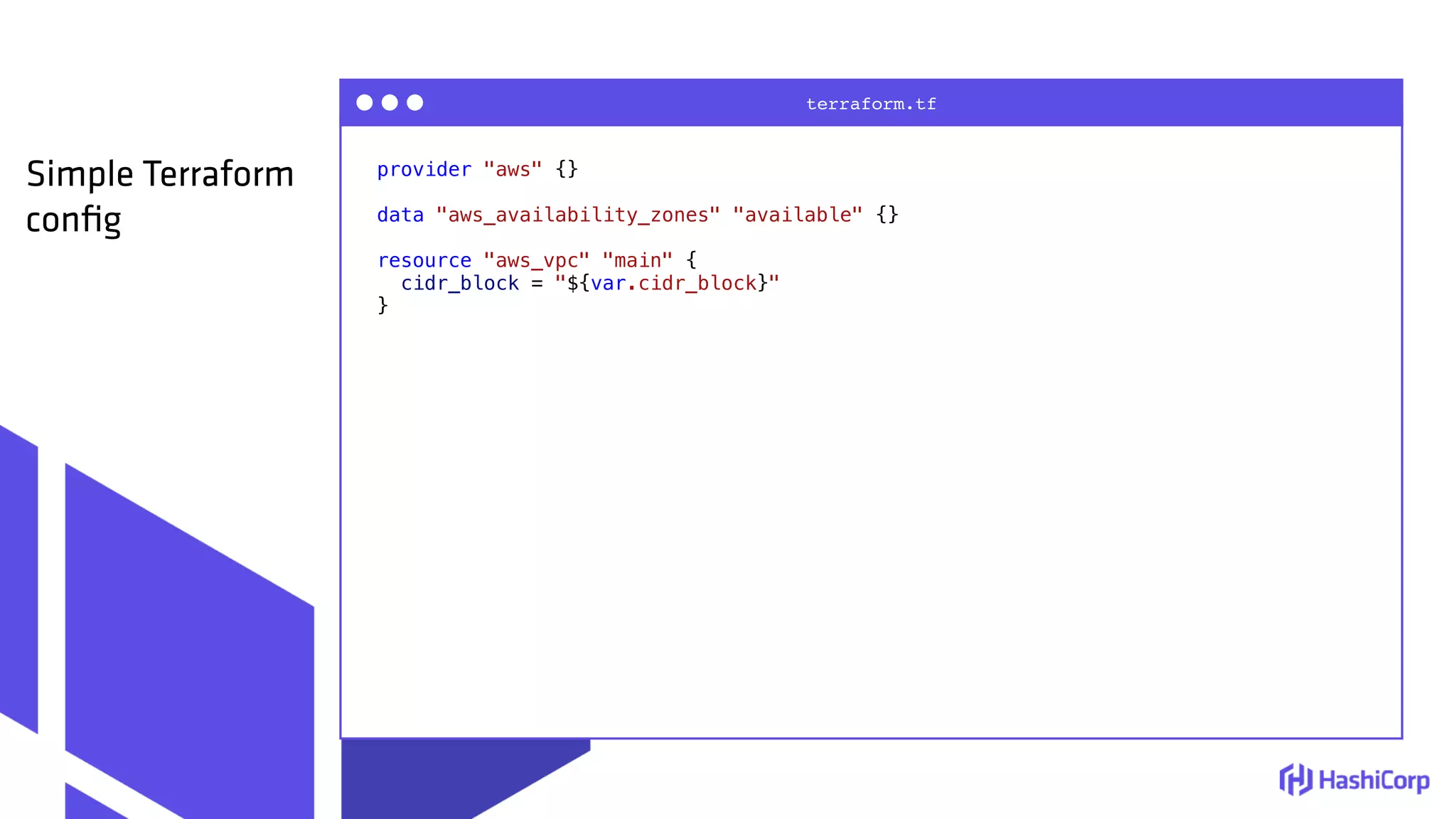 provider "aws" {}
data "aws_availability_zones" "available" {}
resource "aws_vpc" "main" {
cidr_block = "${var.cidr_block}"
}
terraform.tf
Simple Terraform
conﬁg
 