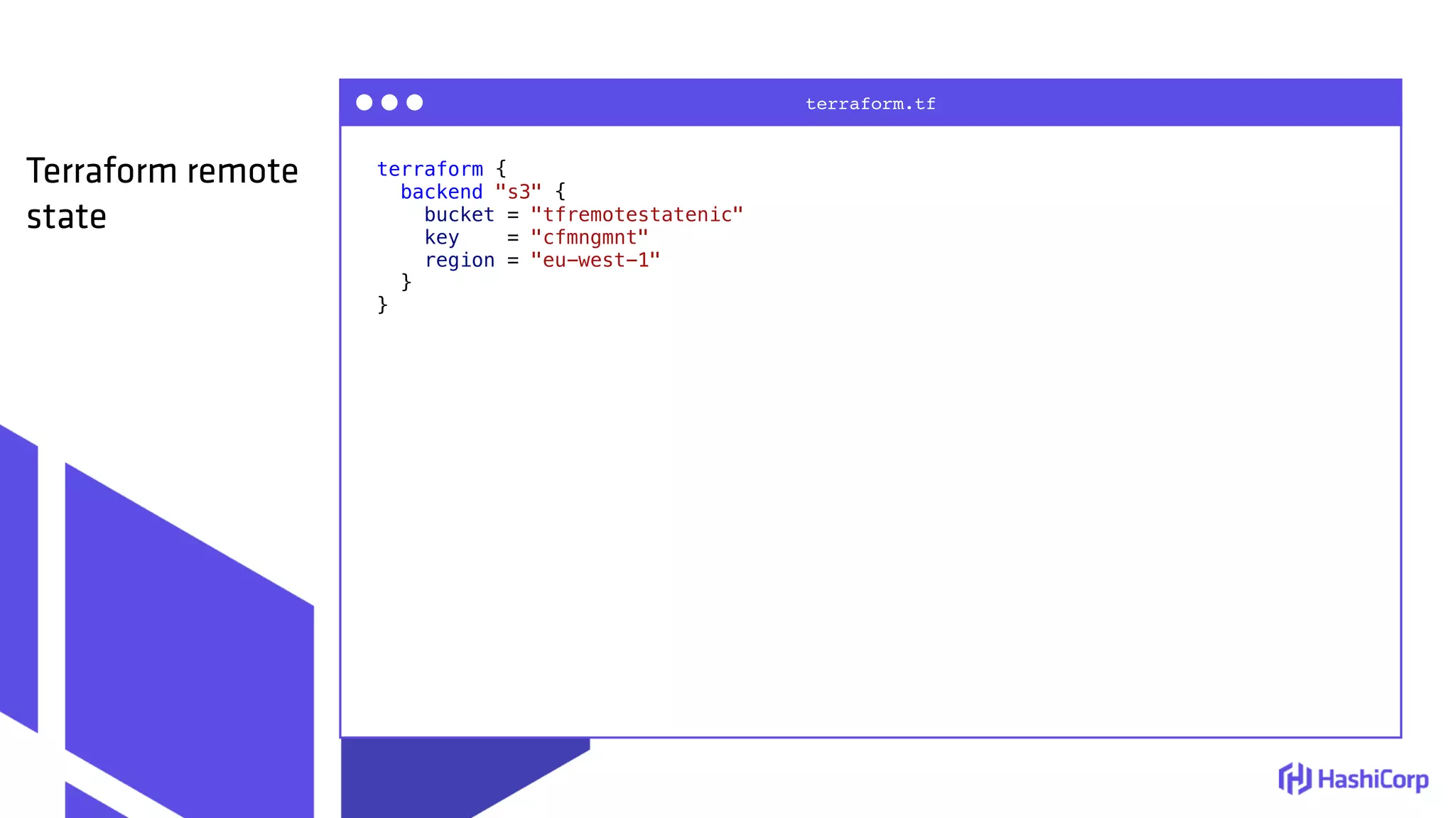 terraform {
backend "s3" {
bucket = "tfremotestatenic"
key = "cfmngmnt"
region = "eu-west-1"
}
}
terraform.tf
Terraform remote
state
 