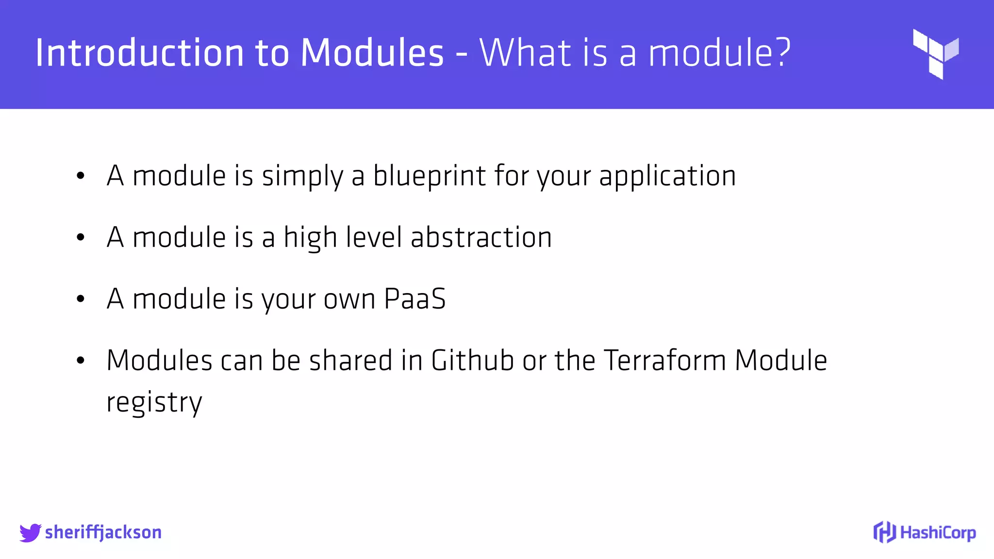 
Introduction to Modules - What is a module?
• A module is simply a blueprint for your application
• A module is a high level abstraction
• A module is your own PaaS
• Modules can be shared in Github or the Terraform Module
registry
sheriffjackson
 