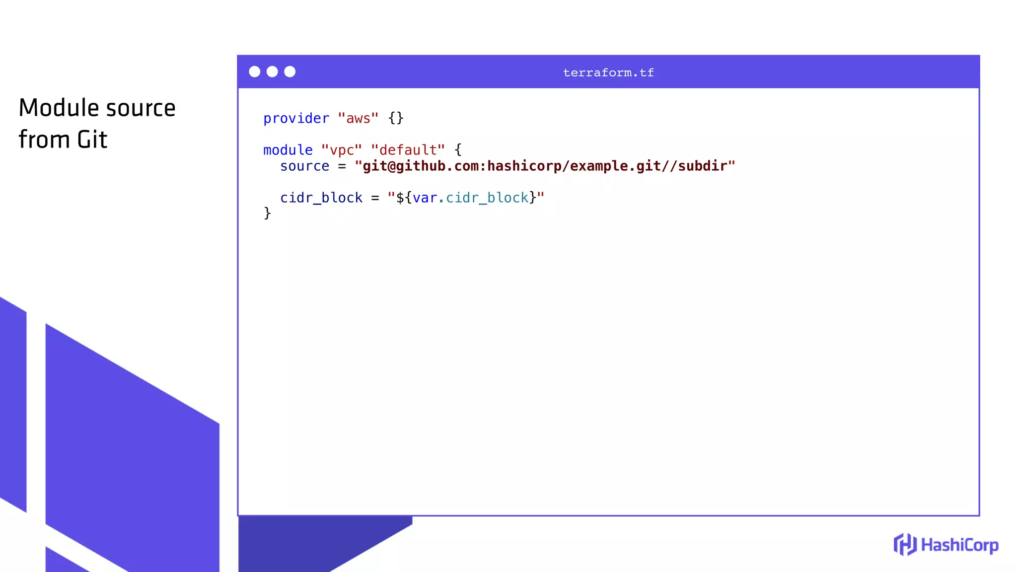 provider "aws" {}
module "vpc" "default" {
source = "git@github.com:hashicorp/example.git//subdir"
cidr_block = "${var.cidr_block}"
}
terraform.tf
Module source
from Git
 