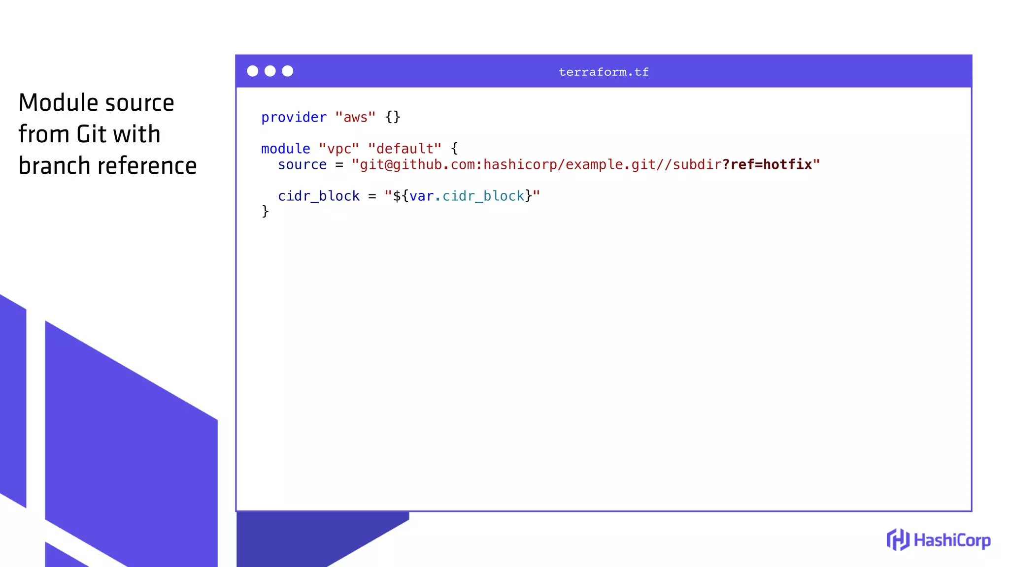 provider "aws" {}
module "vpc" "default" {
source = "git@github.com:hashicorp/example.git//subdir?ref=hotfix"
cidr_block = "${var.cidr_block}"
}
terraform.tf
Module source
from Git with
branch reference
 