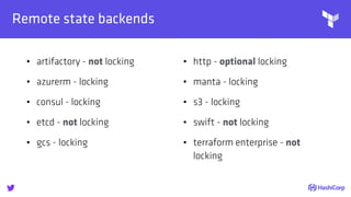 
Remote state backends
• artifactory - not locking
• azurerm - locking
• consul - locking
• etcd - not locking
• gcs - locking
• http - optional locking
• manta - locking
• s3 - locking
• swift - not locking
• terraform enterprise - not
locking
 