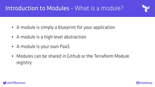 
Introduction to Modules - What is a module?
• A module is simply a blueprint for your application
• A module is a high level abstraction
• A module is your own PaaS
• Modules can be shared in Github or the Terraform Module
registry
sheriffjackson
 