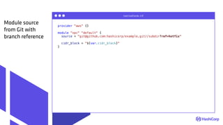 provider "aws" {}
module "vpc" "default" {
source = "git@github.com:hashicorp/example.git//subdir?ref=hotfix"
cidr_block = "${var.cidr_block}"
}
terraform.tf
Module source
from Git with
branch reference
 