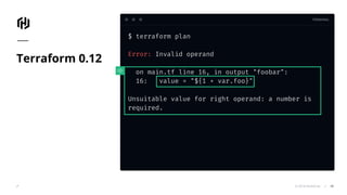TERMINAL
© 2018 HashiCorp
$ terraform plan
Error: Invalid operand
on main.tf line 16, in output "foobar":
16: value = "${1 + var.foo}"
Unsuitable value for right operand: a number is
required.
Terraform 0.12
40
 