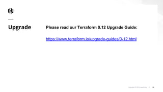 Copyright © 2018 HashiCorp ⁄
Upgrade Please read our Terraform 0.12 Upgrade Guide:
https://www.terraform.io/upgrade-guides/0-12.html
44
 