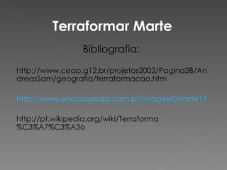 Terraformar Marte Bibliografia:  http://www.ceap.g12.br/projetos2002/Pagina2B/AndreasSam/geografia/terraformacao.htm http://www.enciclopedia.com.pt/images/0marte19.jpg http://pt.wikipedia.org/wiki/Terraforma%C3%A7%C3%A3o 