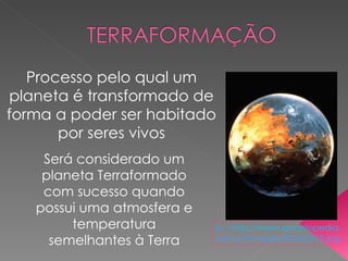 Processo pelo qual um planeta é transformado de forma a poder ser habitado por seres vivos Será considerado um planeta Terraformado com sucesso quando possui uma atmosfera e temperatura semelhantes à Terra In -  http://www.enciclopedia . com.pt/images/0marte19.jpg 