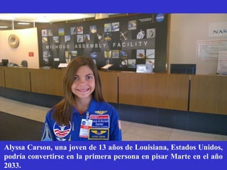 Alyssa Carson, una joven de 13 años de Louisiana, Estados Unidos,
podría convertirse en la primera persona en pisar Marte en el año
2033.
 