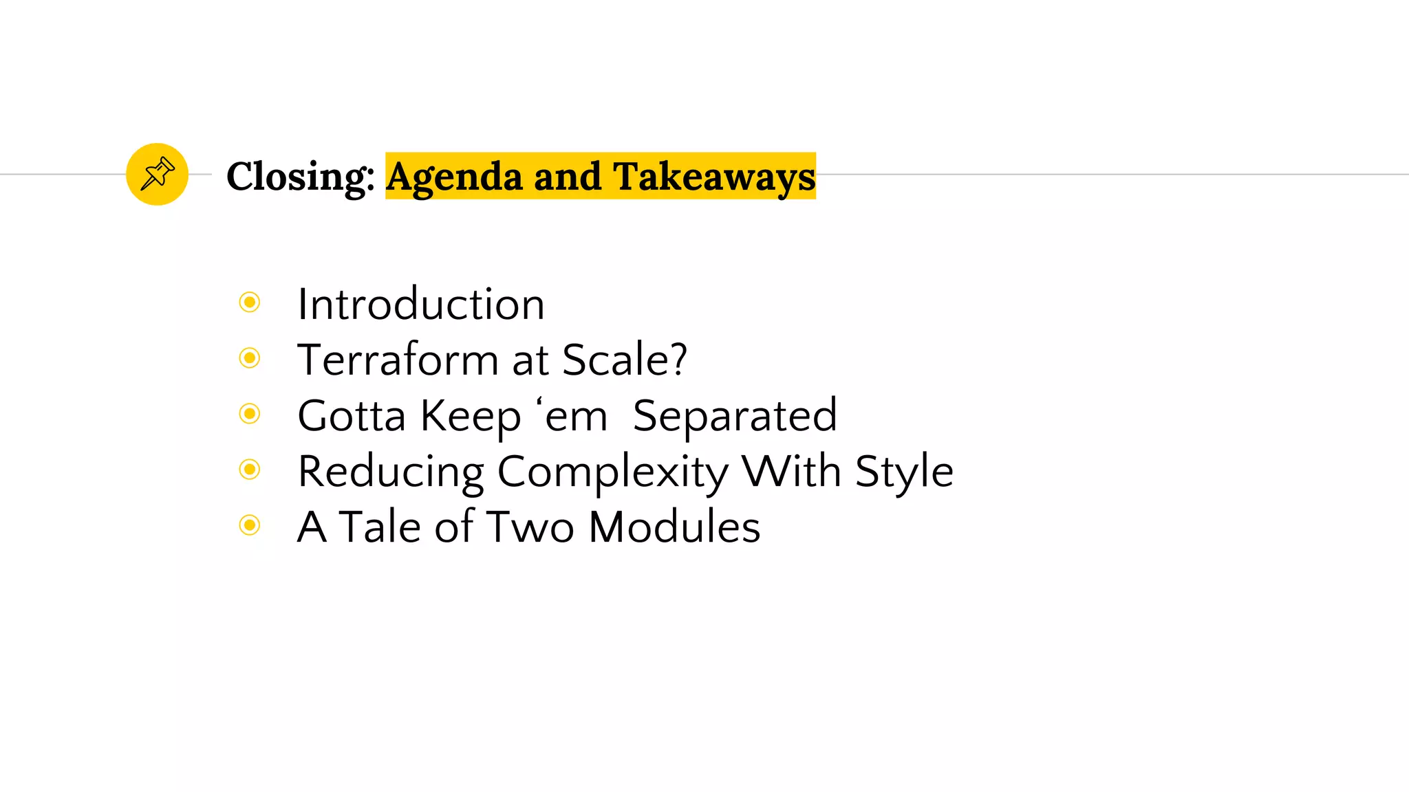 ◉ Introduction
◉ Terraform at Scale?
◉ Gotta Keep ‘em Separated
◉ Reducing Complexity With Style
◉ A Tale of Two Modules
Closing: Agenda and Takeaways
 