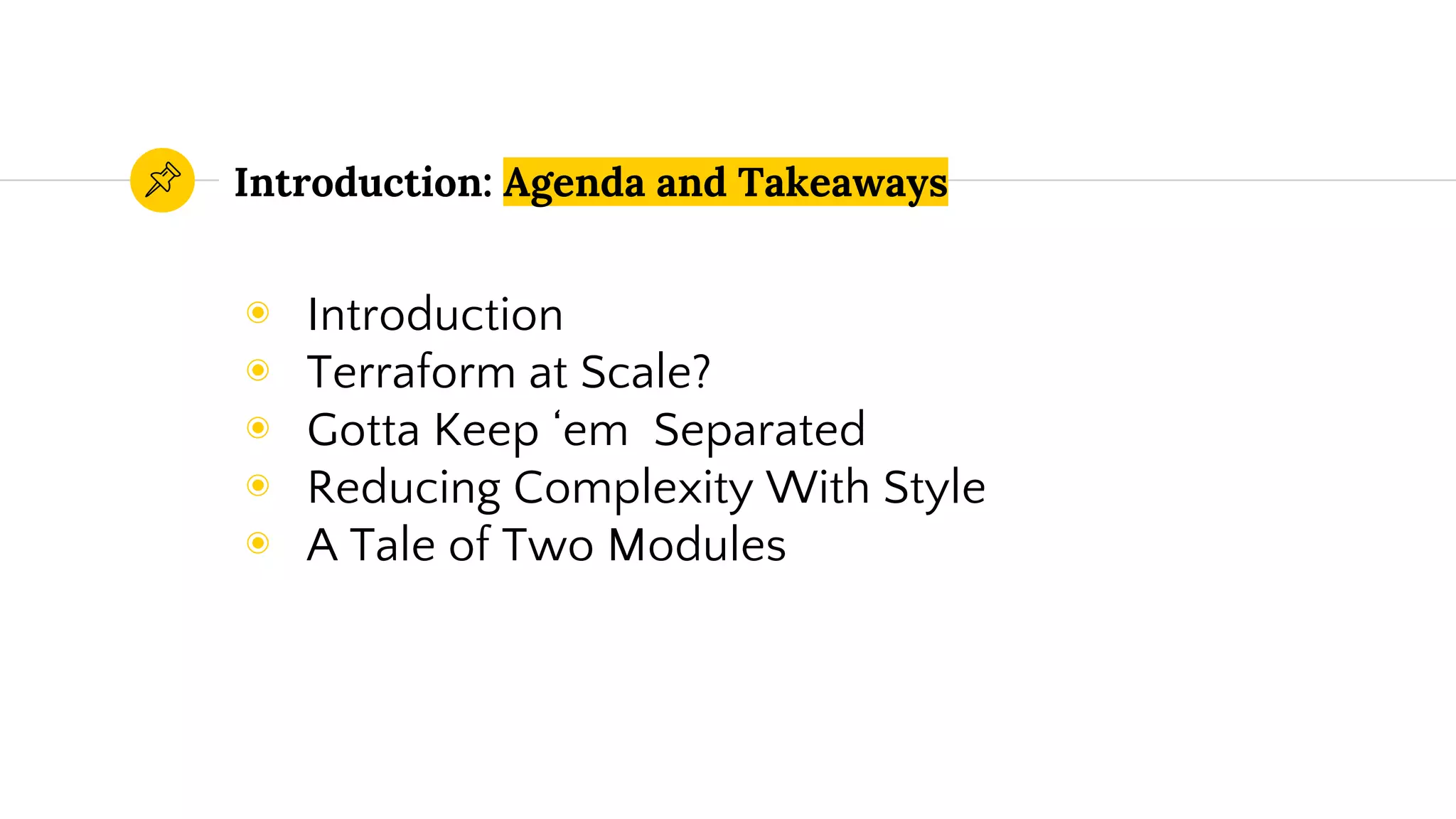 ◉ Introduction
◉ Terraform at Scale?
◉ Gotta Keep ‘em Separated
◉ Reducing Complexity With Style
◉ A Tale of Two Modules
Introduction: Agenda and Takeaways
 
