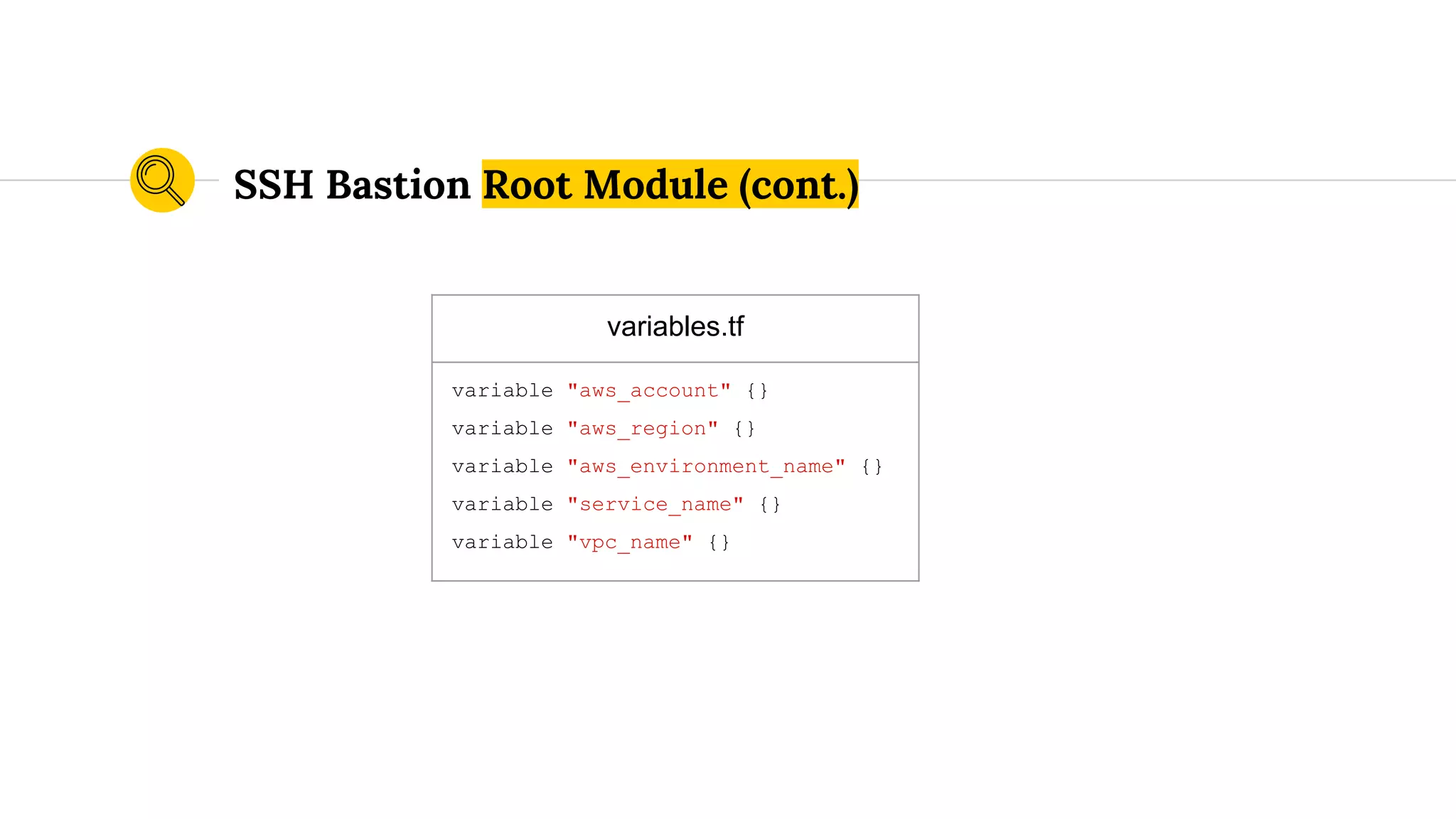 variables.tf
variable "aws_account" {}
variable "aws_region" {}
variable "aws_environment_name" {}
variable "service_name" {}
variable "vpc_name" {}
SSH Bastion Root Module (cont.)
 