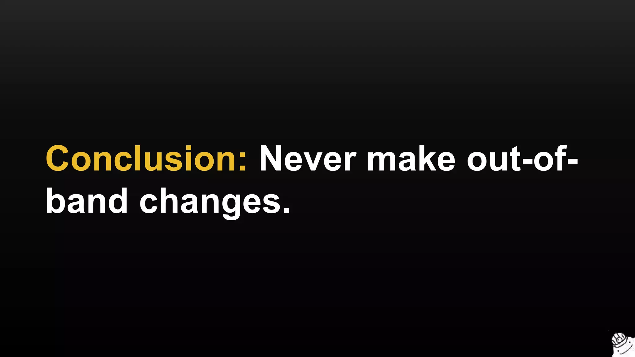 Conclusion: Never make out-of-
band changes.
 