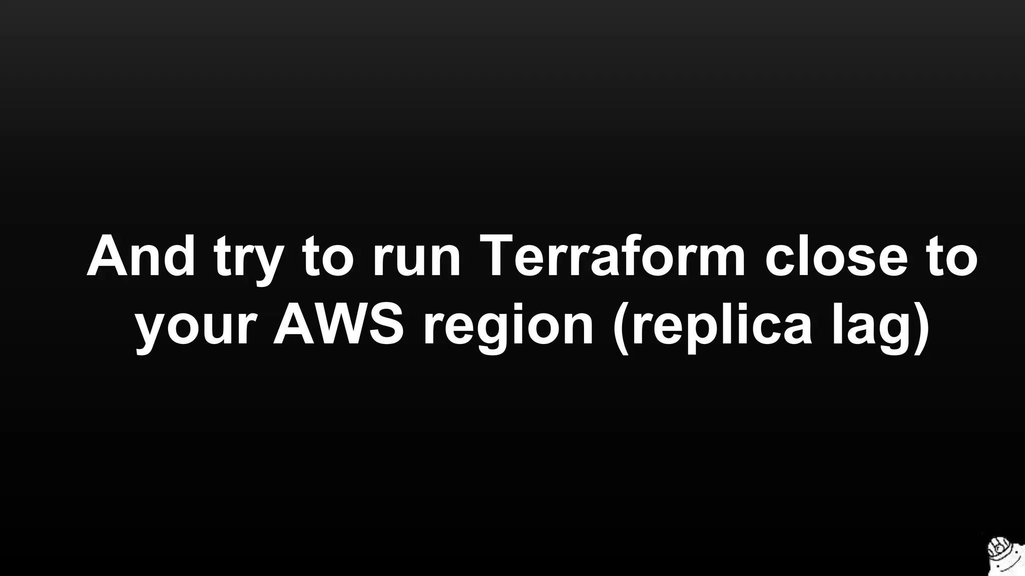 And try to run Terraform close to
your AWS region (replica lag)
 