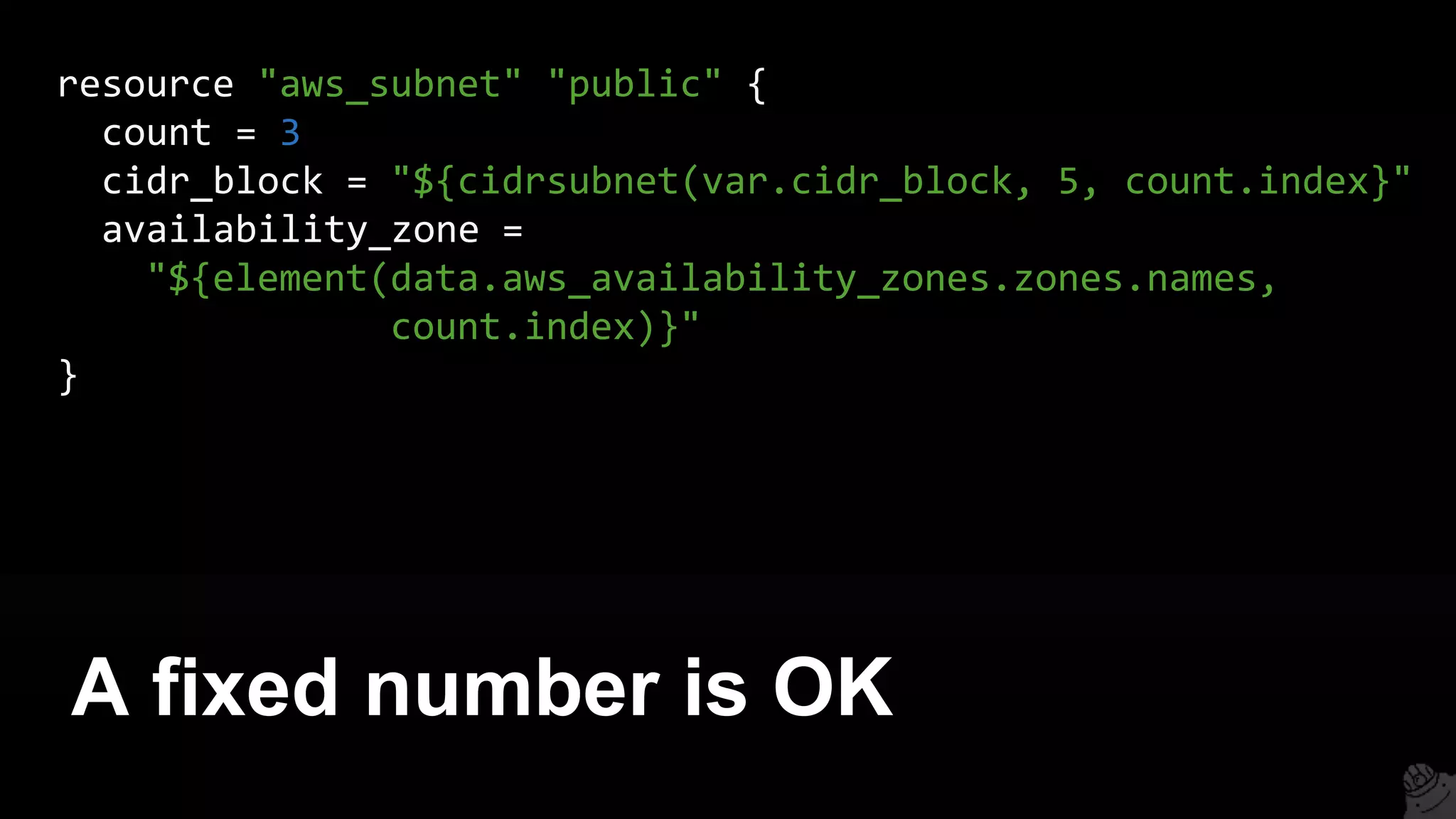 A fixed number is OK
resource "aws_subnet" "public" {
count = 3
cidr_block = "${cidrsubnet(var.cidr_block, 5, count.index}"
availability_zone =
"${element(data.aws_availability_zones.zones.names,
count.index)}"
}
 