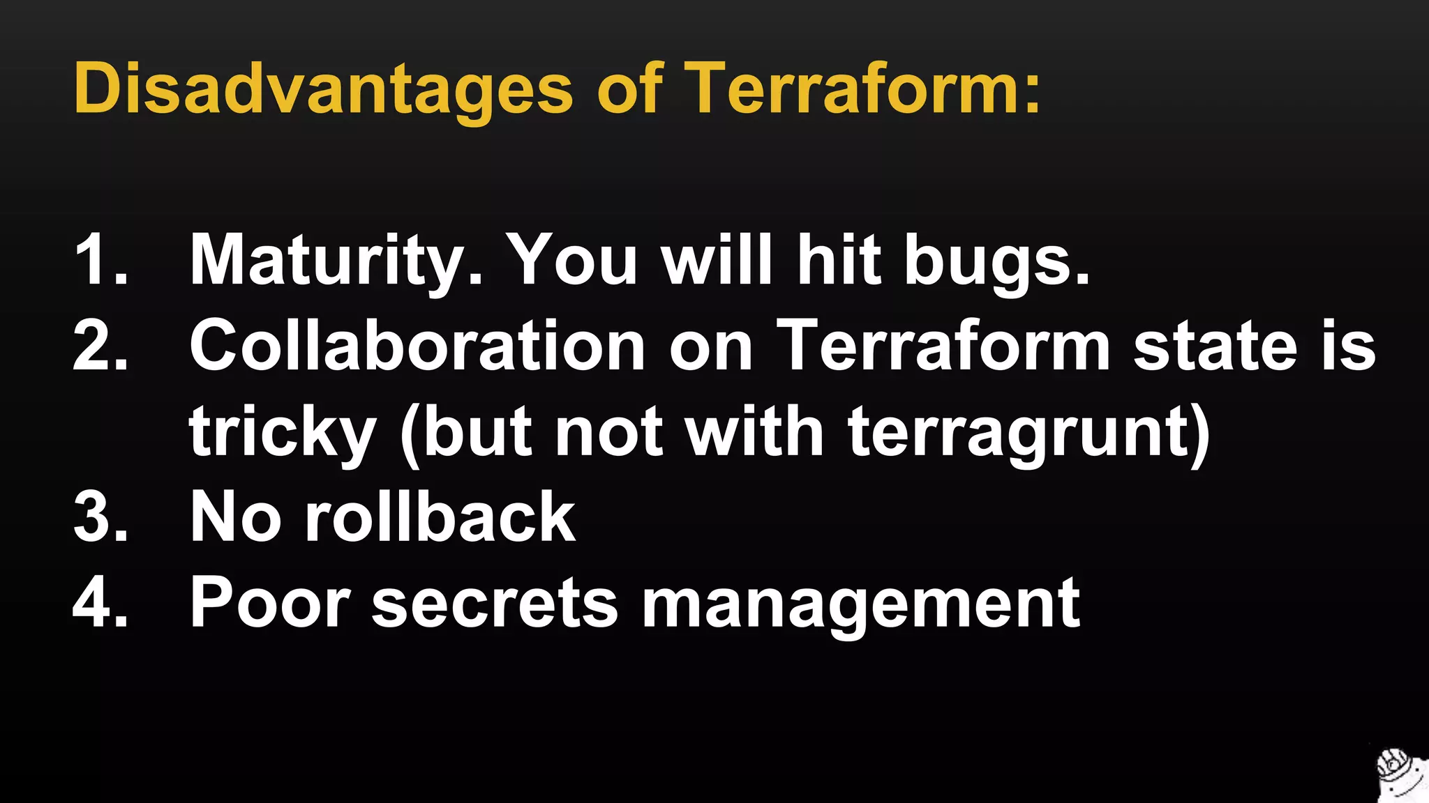 Disadvantages of Terraform:
1. Maturity. You will hit bugs.
2. Collaboration on Terraform state is
tricky (but not with terragrunt)
3. No rollback
4. Poor secrets management
 