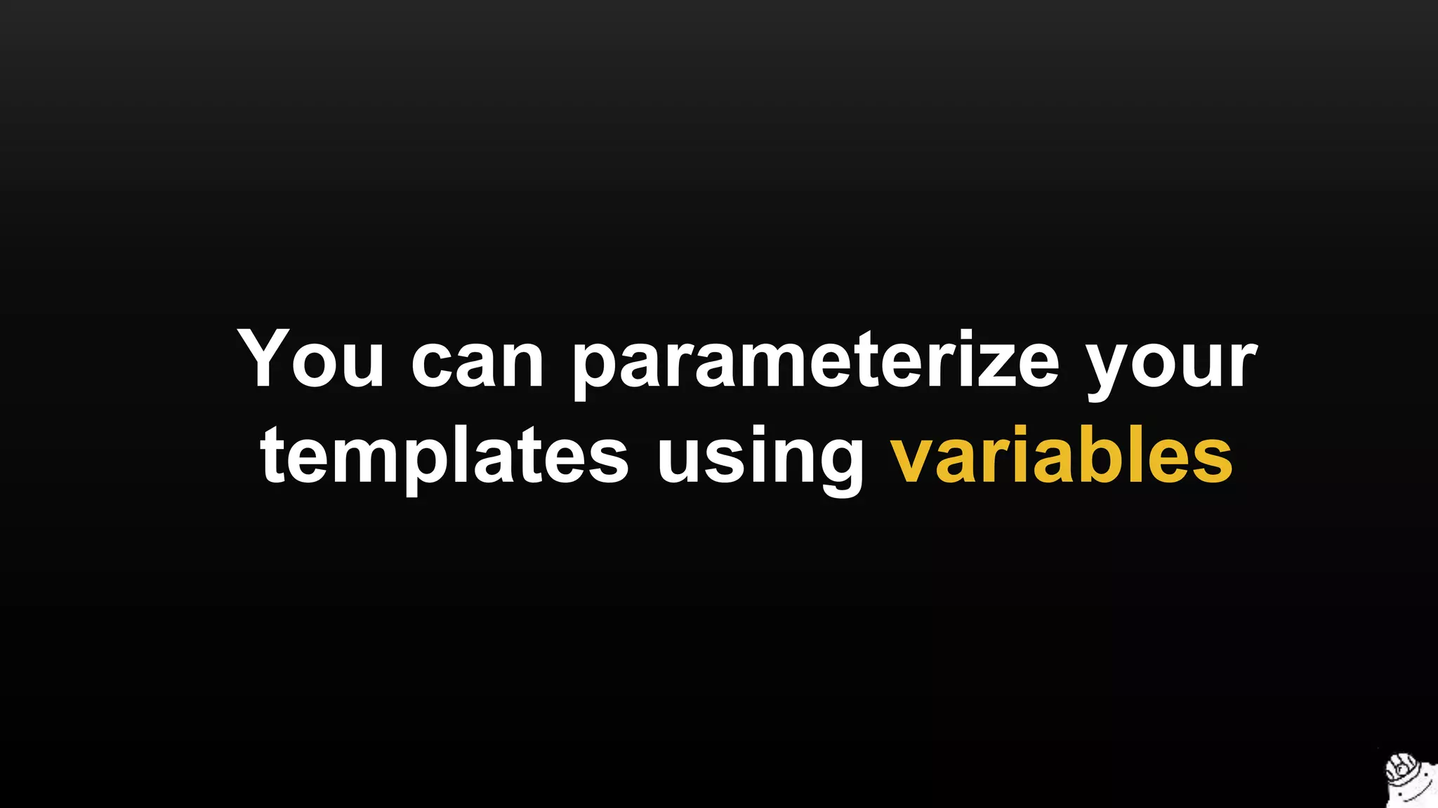 You can parameterize your
templates using variables
 
