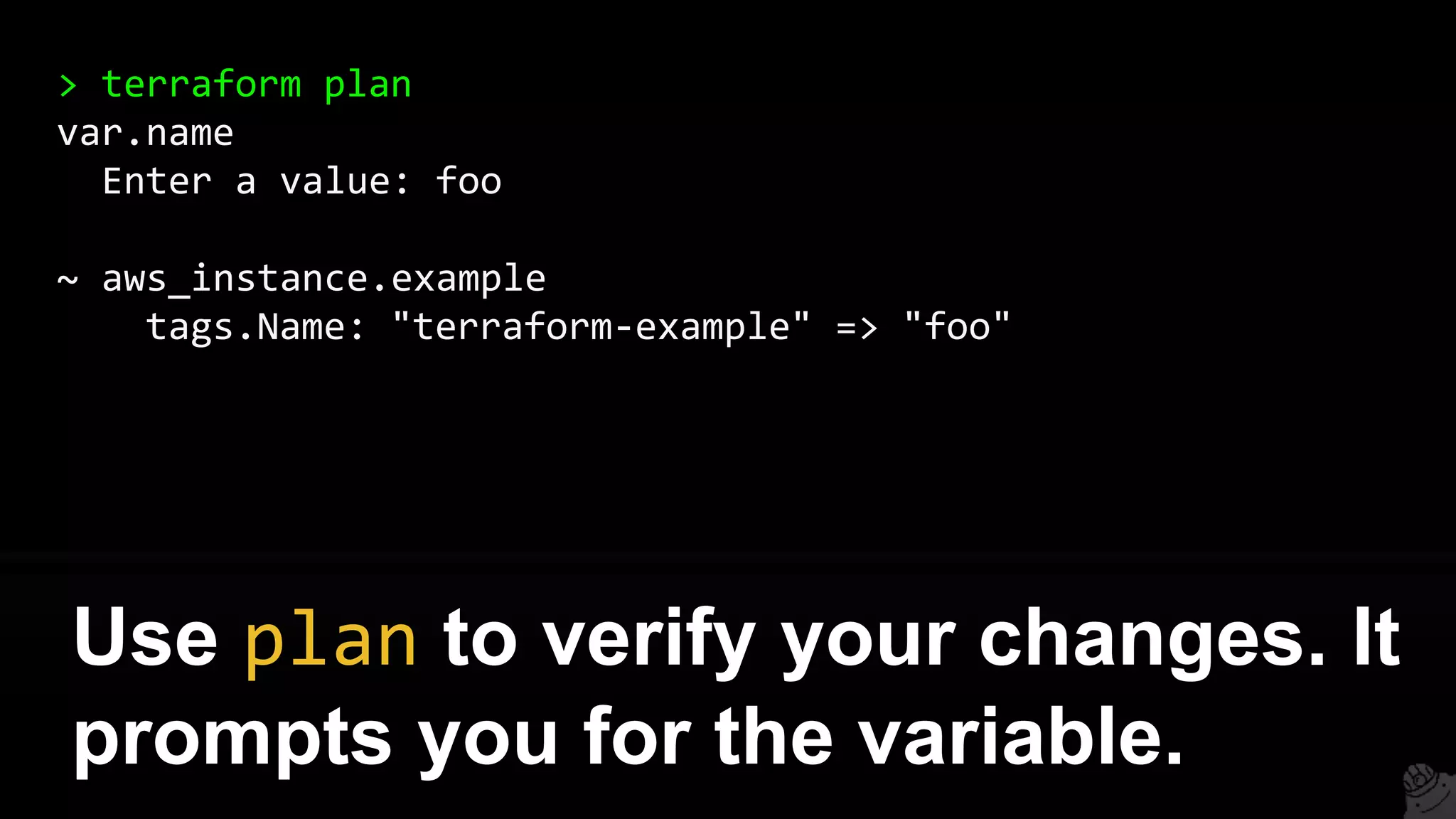 > terraform plan
var.name
Enter a value: foo
~ aws_instance.example
tags.Name: "terraform-example" => "foo"
Use plan to verify your changes. It
prompts you for the variable.
 