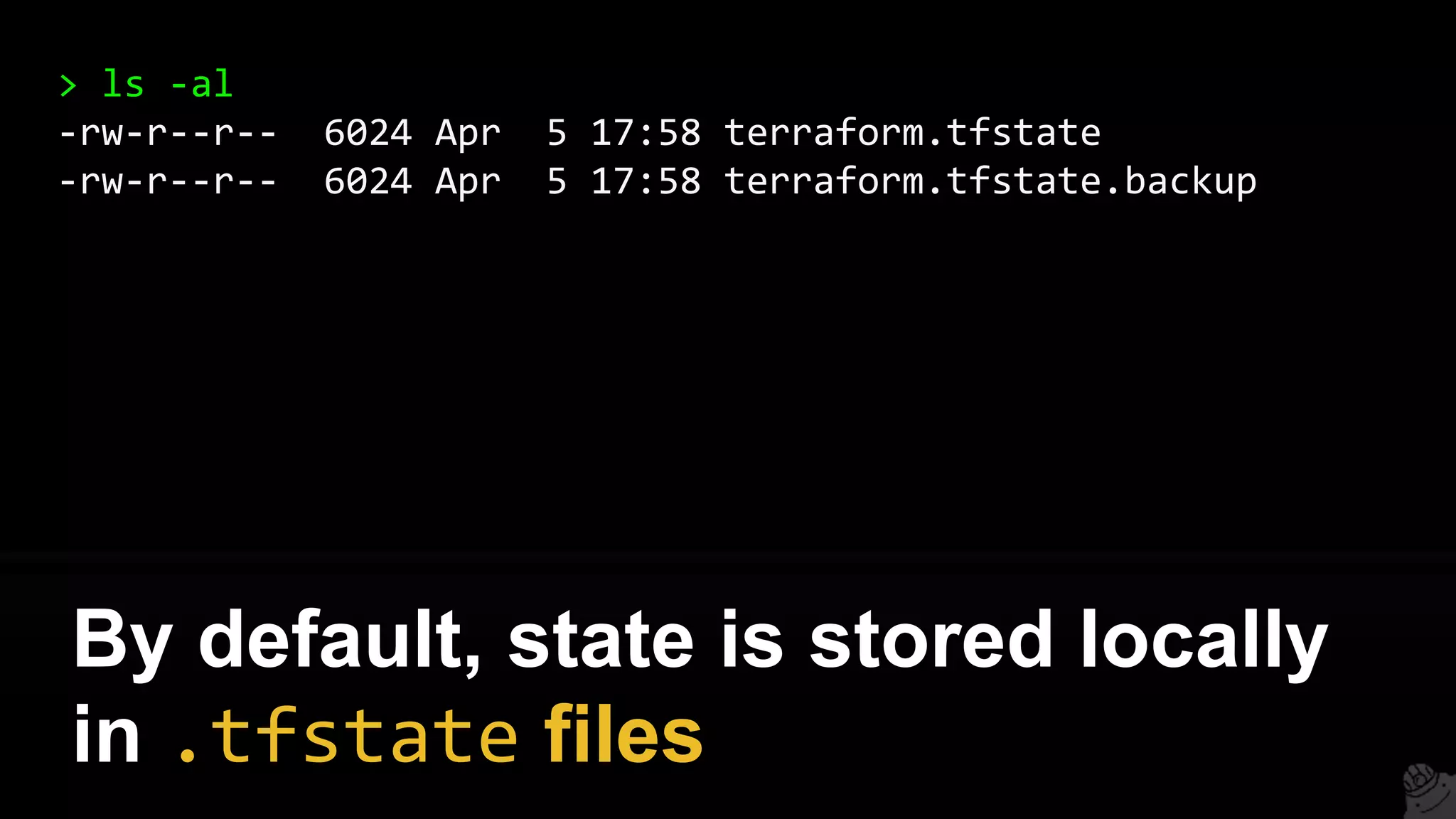 > ls -al
-rw-r--r-- 6024 Apr 5 17:58 terraform.tfstate
-rw-r--r-- 6024 Apr 5 17:58 terraform.tfstate.backup
By default, state is stored locally
in .tfstate files
 