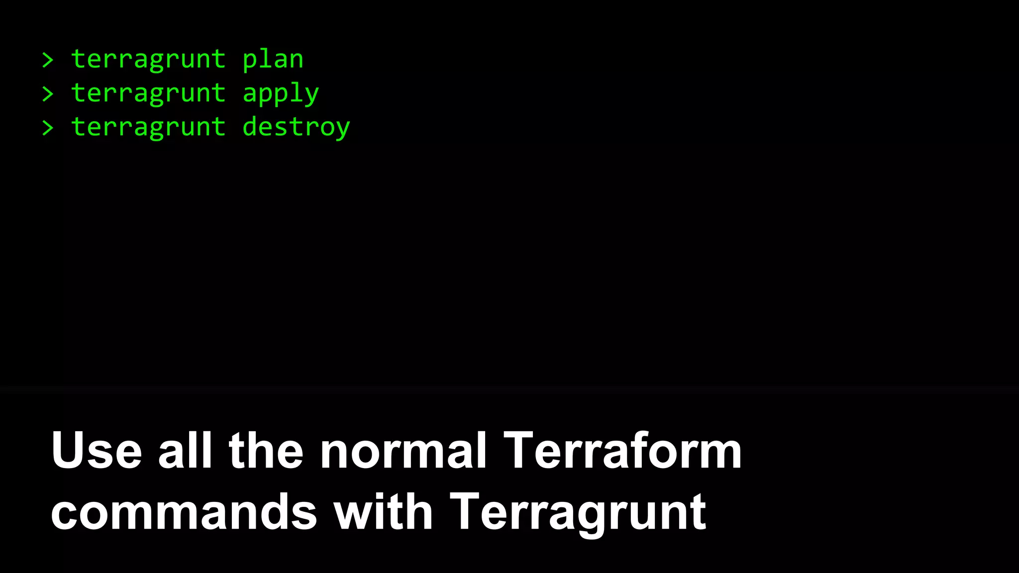 > terragrunt plan
> terragrunt apply
> terragrunt destroy
Use all the normal Terraform
commands with Terragrunt
 