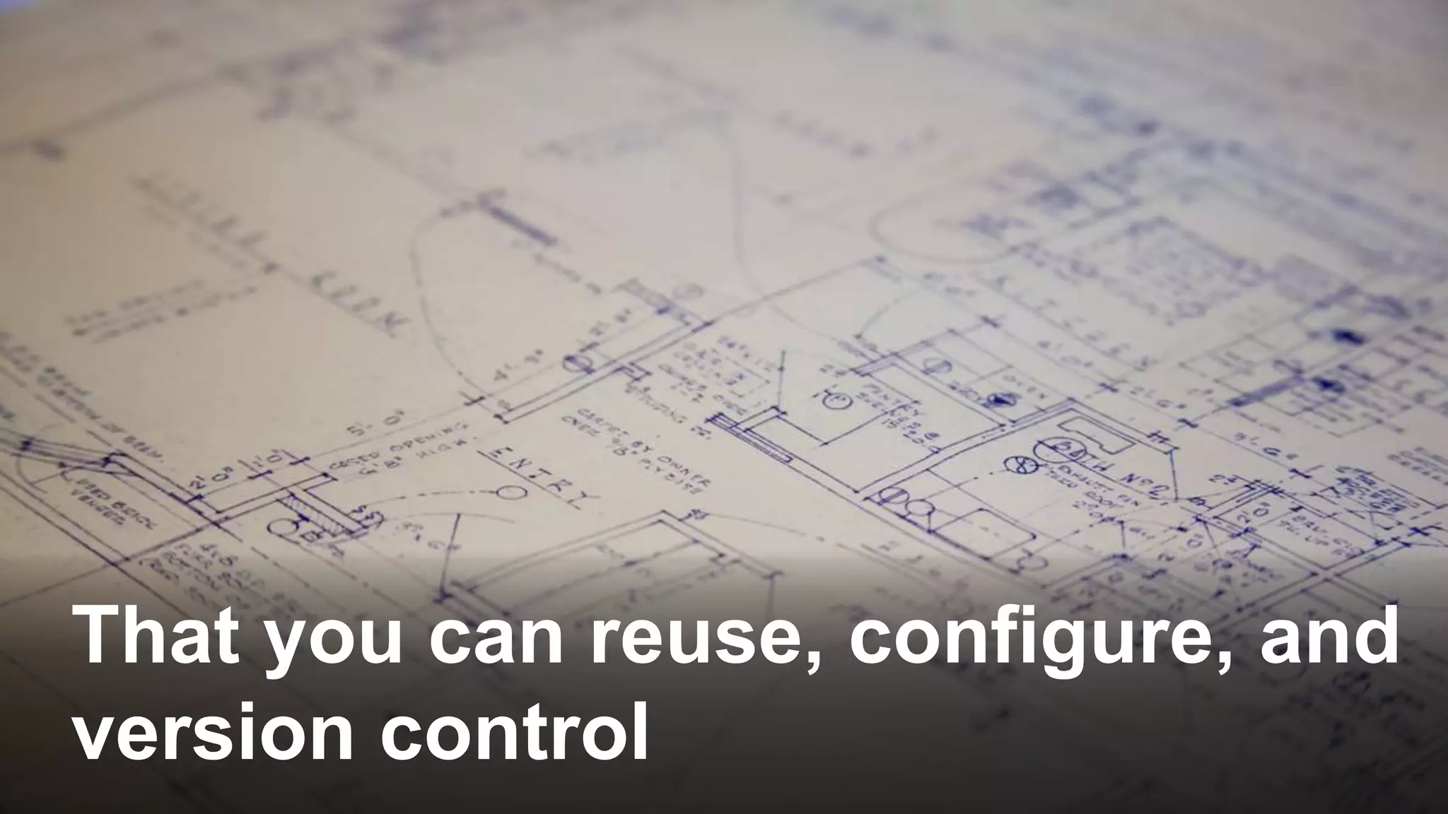 That you can reuse, configure, and
version control
 