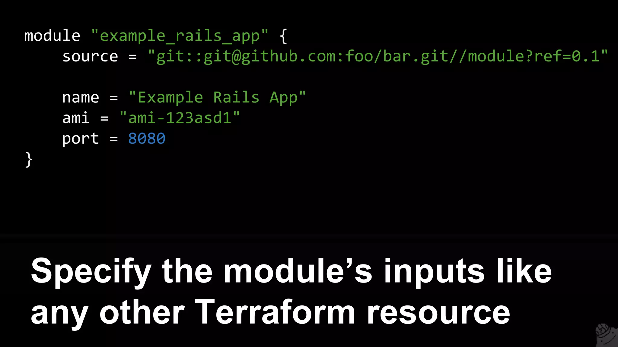 module "example_rails_app" {
source = "git::git@github.com:foo/bar.git//module?ref=0.1"
name = "Example Rails App"
ami = "ami-123asd1"
port = 8080
}
Specify the module’s inputs like
any other Terraform resource
 