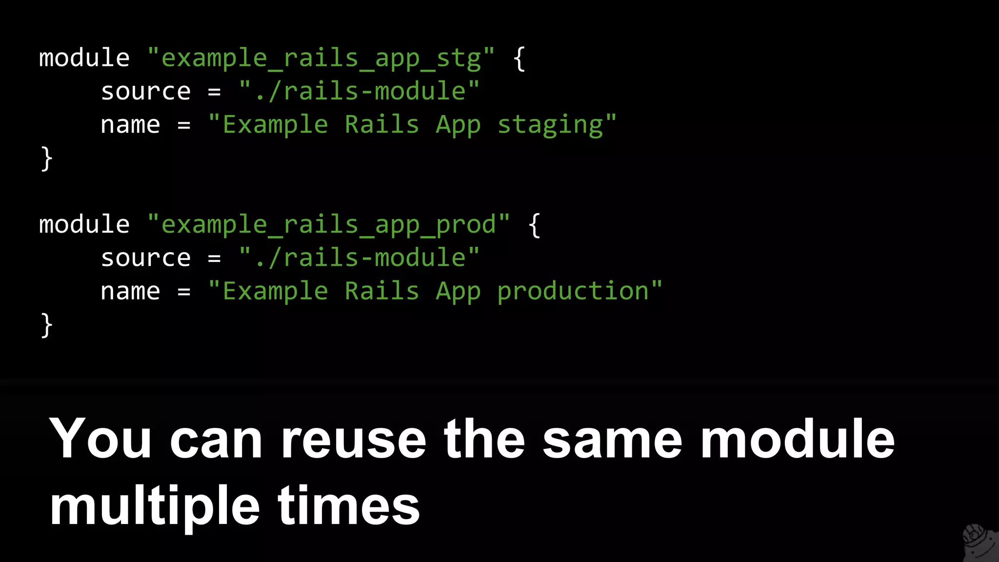 module "example_rails_app_stg" {
source = "./rails-module"
name = "Example Rails App staging"
}
module "example_rails_app_prod" {
source = "./rails-module"
name = "Example Rails App production"
}
You can reuse the same module
multiple times
 