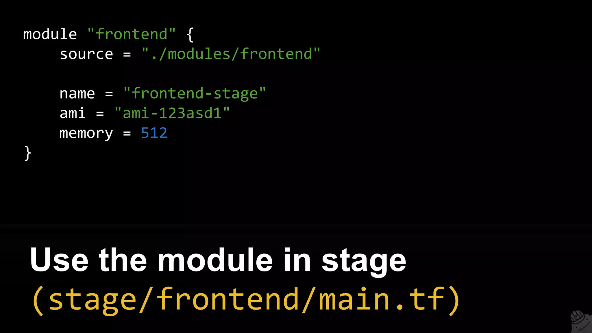 module "frontend" {
source = "./modules/frontend"
name = "frontend-stage"
ami = "ami-123asd1"
memory = 512
}
Use the module in stage
(stage/frontend/main.tf)
 