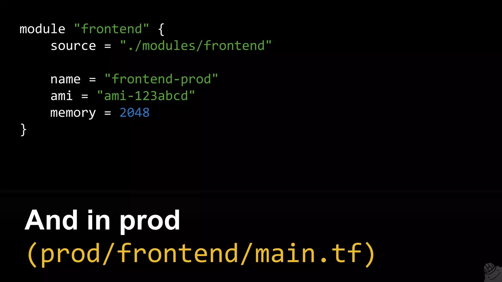 module "frontend" {
source = "./modules/frontend"
name = "frontend-prod"
ami = "ami-123abcd"
memory = 2048
}
And in prod
(prod/frontend/main.tf)
 