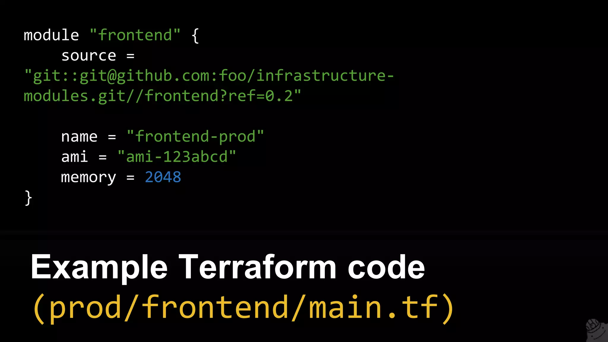 module "frontend" {
source =
"git::git@github.com:foo/infrastructure-
modules.git//frontend?ref=0.2"
name = "frontend-prod"
ami = "ami-123abcd"
memory = 2048
}
Example Terraform code
(prod/frontend/main.tf)
 