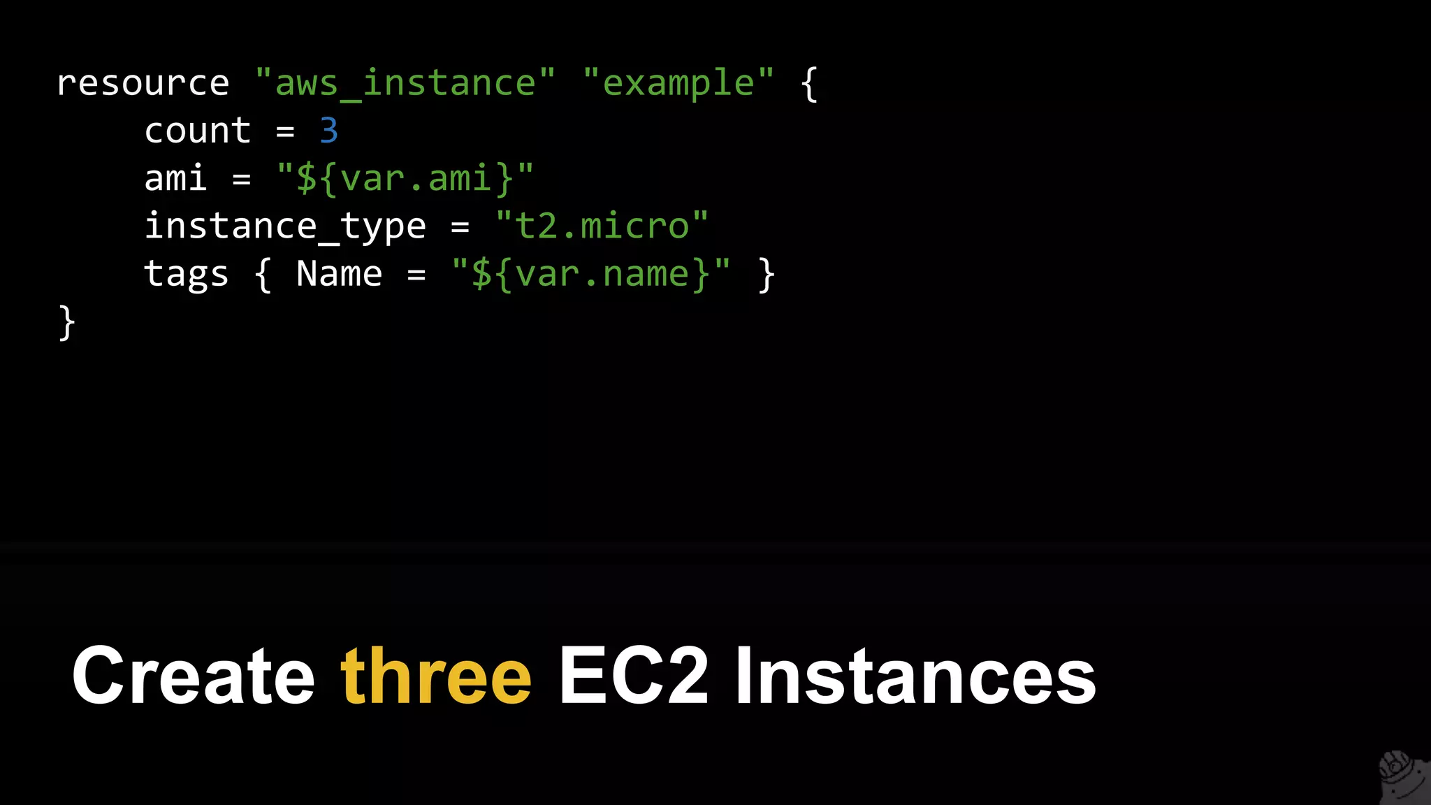 resource "aws_instance" "example" {
count = 3
ami = "${var.ami}"
instance_type = "t2.micro"
tags { Name = "${var.name}" }
}
Create three EC2 Instances
 