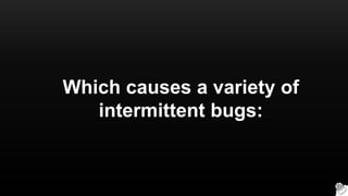 Which causes a variety of
intermittent bugs:
 