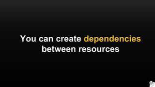 You can create dependencies
between resources
 