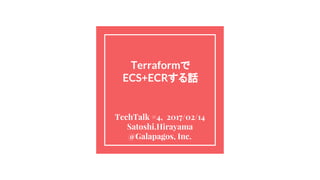 Terraformで
ECS+ECRする話
TechTalk #4, 2017/02/14
Satoshi.Hirayama
@Galapagos, Inc.
 