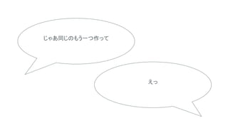 じゃあ同じのもう一つ作って
えっ
 