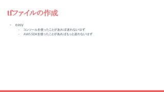 tfファイルの作成
- easy
- コンソールを使ったことがあれば迷わないはず
- AWS SDKを使ったことがあればもっと迷わないはず
 