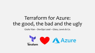 Terraform for Azure:
the good, the bad and the ugly
Giulio Vian – DevOps Lead – Glass, Lewis & Co.
 