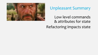 Unpleasant Summary
Low level commands
& attributes for state
Refactoring impacts state
 